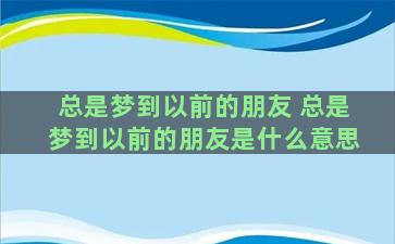 总是梦到以前的朋友 总是梦到以前的朋友是什么意思